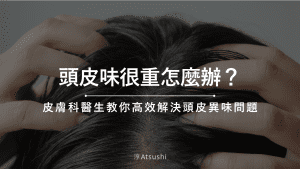 頭皮味很重怎麼辦？皮膚科醫生教你高效解決頭皮異味問題！